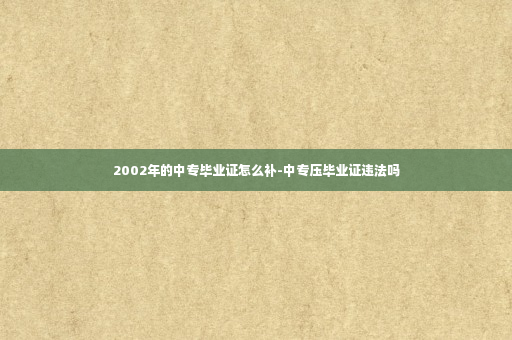 2002年的中专毕业证怎么补-中专压毕业证违法吗