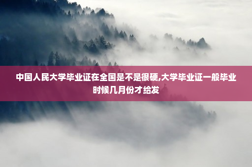 中国人民大学毕业证在全国是不是很硬,大学毕业证一般毕业时候几月份才给发