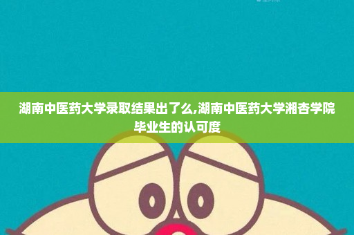 湖南中医药大学录取结果出了么,湖南中医药大学湘杏学院毕业生的认可度
