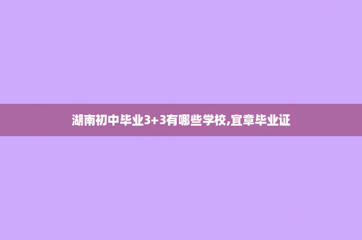 湖南初中毕业3+3有哪些学校,宜章毕业证