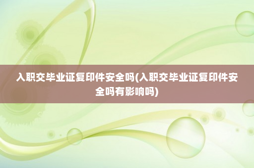 入职交毕业证复印件安全吗(入职交毕业证复印件安全吗有影响吗)