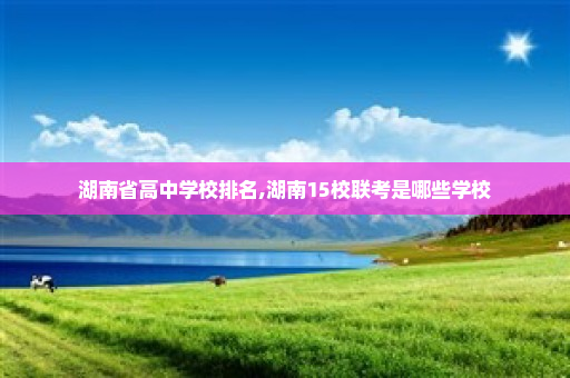 湖南省高中学校排名,湖南15校联考是哪些学校