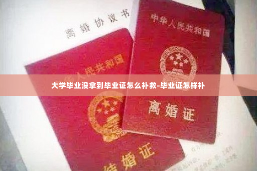大学毕业没拿到毕业证怎么补救-毕业证怎样补