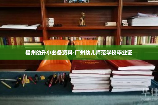 福州幼升小必备资料-广州幼儿师范学校毕业证