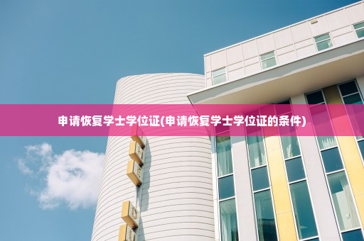 申请恢复学士学位证(申请恢复学士学位证的条件)