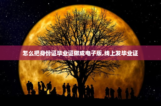 怎么把身份证毕业证做成电子版,线上发毕业证