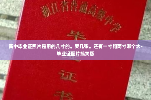 高中毕业证照片是用的几寸的。要几张。还有一寸和两寸哪个大-毕业证图片搞笑版
