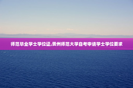 师范毕业学士学位证,贵州师范大学自考申请学士学位要求