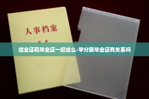 结业证和毕业证一起给么-学分跟毕业证有关系吗