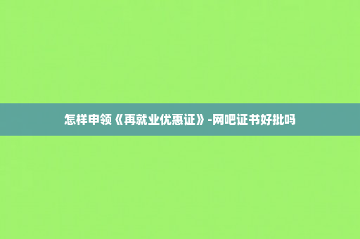怎样申领《再就业优惠证》-网吧证书好批吗