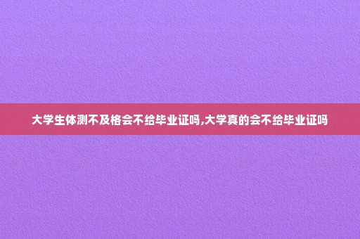 大学生体测不及格会不给毕业证吗,大学真的会不给毕业证吗