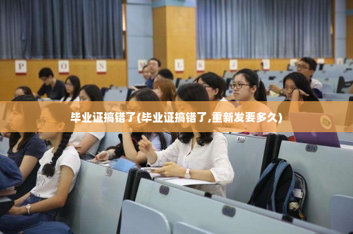 毕业证搞错了(毕业证搞错了,重新发要多久)