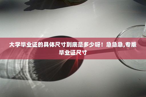 大学毕业证的具体尺寸到底是多少呀！急急急,专版毕业证尺寸