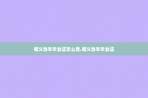 祖父当年毕业证怎么查,祖父当年毕业证