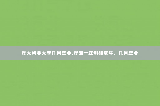 澳大利亚大学几月毕业,澳洲一年制研究生,几月毕业