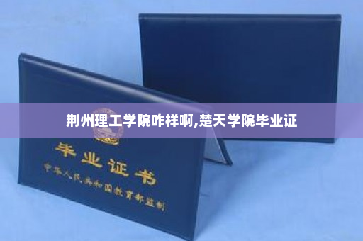 荆州理工学院咋样啊,楚天学院毕业证