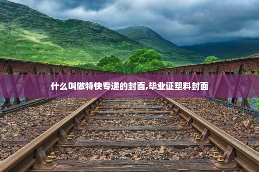 什么叫做特快专递的封面,毕业证塑料封面