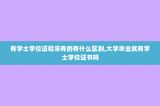 有学士学位证和没有的有什么区别,大学毕业就有学士学位证书吗