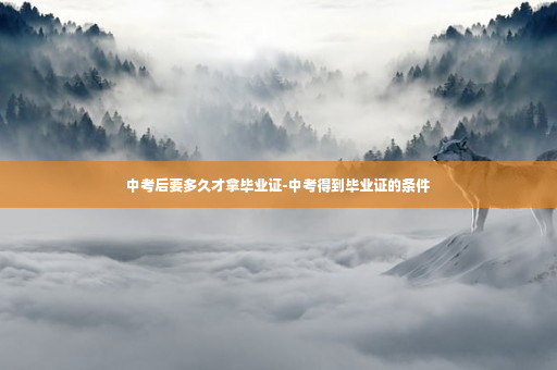 中考后要多久才拿毕业证-中考得到毕业证的条件