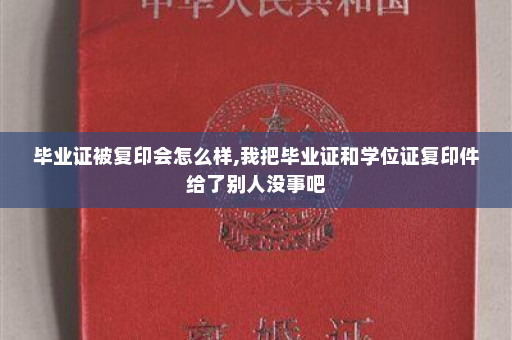 毕业证被复印会怎么样,我把毕业证和学位证复印件给了别人没事吧