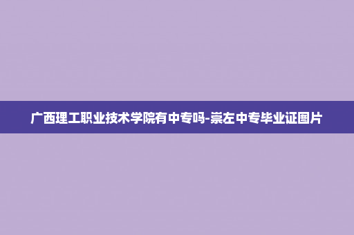 广西理工职业技术学院有中专吗-崇左中专毕业证图片