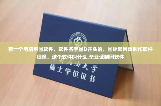 有一个电脑制图软件，软件名字是D开头的，图标跟网页制作软件很像，这个软件叫什么,毕业证制图软件
