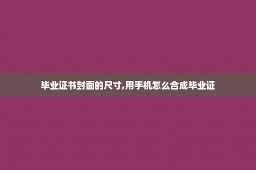 毕业证书封面的尺寸,用手机怎么合成毕业证