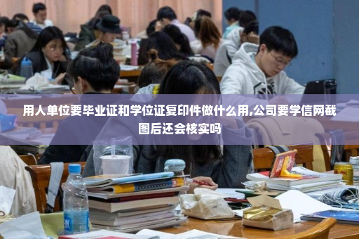 用人单位要毕业证和学位证复印件做什么用,公司要学信网截图后还会核实吗