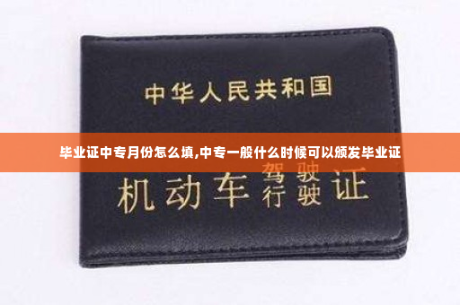 毕业证中专月份怎么填,中专一般什么时候可以颁发毕业证