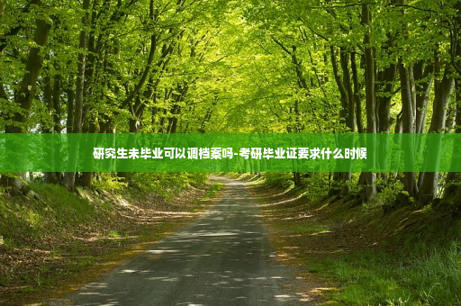 研究生未毕业可以调档案吗-考研毕业证要求什么时候