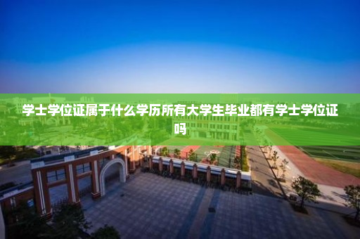 学士学位证属于什么学历所有大学生毕业都有学士学位证吗
