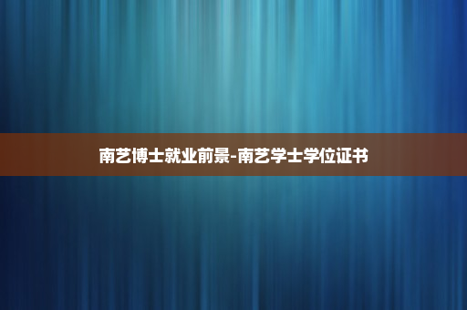 南艺博士就业前景-南艺学士学位证书