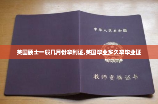 英国硕士一般几月份拿到证,英国毕业多久拿毕业证
