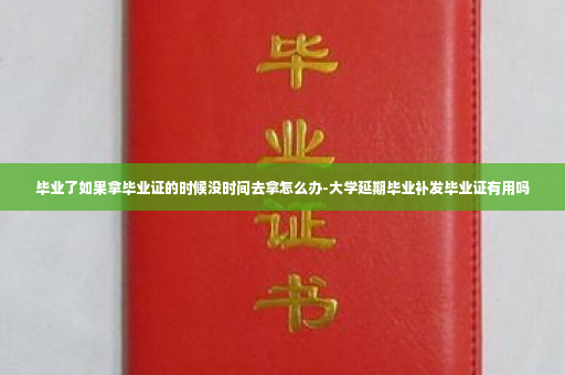 毕业了如果拿毕业证的时候没时间去拿怎么办-大学延期毕业补发毕业证有用吗