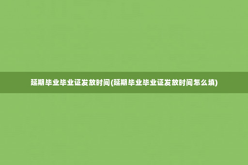 延期毕业毕业证发放时间(延期毕业毕业证发放时间怎么填)