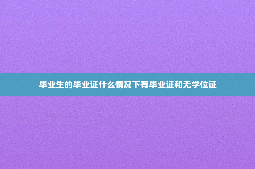 毕业生的毕业证什么情况下有毕业证和无学位证