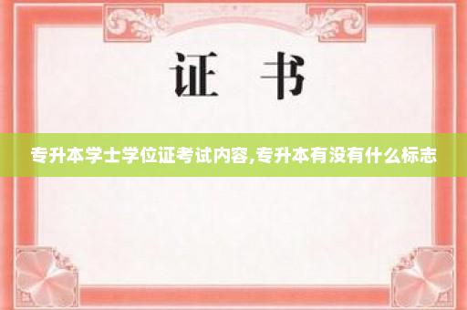 专升本学士学位证考试内容,专升本有没有什么标志
