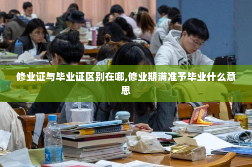 修业证与毕业证区别在哪,修业期满准予毕业什么意思