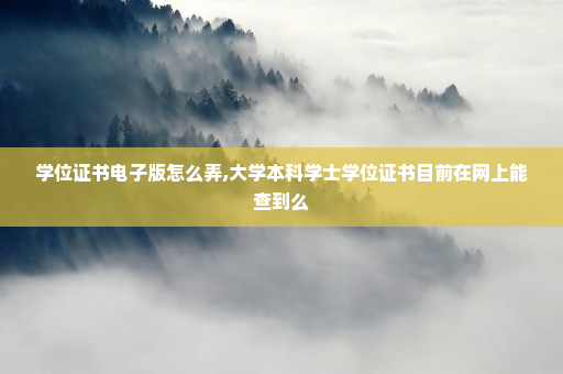 学位证书电子版怎么弄,大学本科学士学位证书目前在网上能查到么
