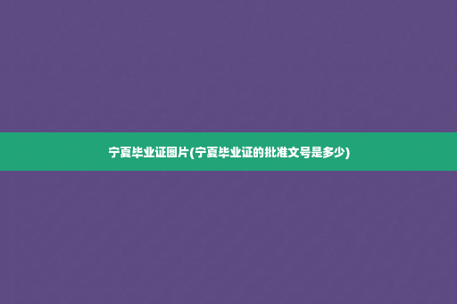 宁夏毕业证图片(宁夏毕业证的批准文号是多少)