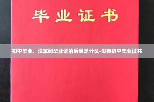 初中毕业，没拿到毕业证的后果是什么-没有初中毕业证书