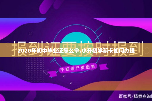 2020年初中毕业证怎么拿,小升初学籍卡如何办理