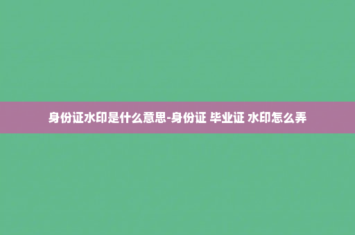 身份证水印是什么意思-身份证 毕业证 水印怎么弄
