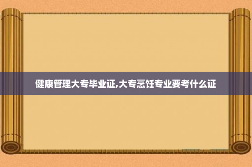 健康管理大专毕业证,大专烹饪专业要考什么证