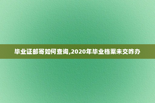 毕业证邮寄如何查询,2020年毕业档案未交咋办