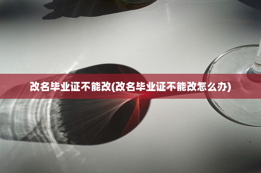 改名毕业证不能改(改名毕业证不能改怎么办)