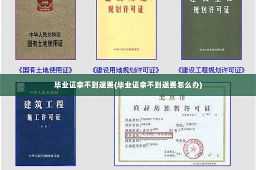 毕业证拿不到退费(毕业证拿不到退费怎么办)