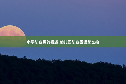 小学毕业照的描述,幼儿园毕业寄语怎么拍