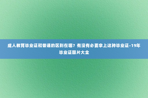 成人教育毕业证和普通的区别在哪？有没有必要拿上这种毕业证-19年毕业证图片大全