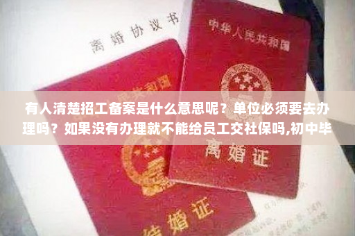 有人清楚招工备案是什么意思呢？单位必须要去办理吗？如果没有办理就不能给员工交社保吗,初中毕业是否有人事档案